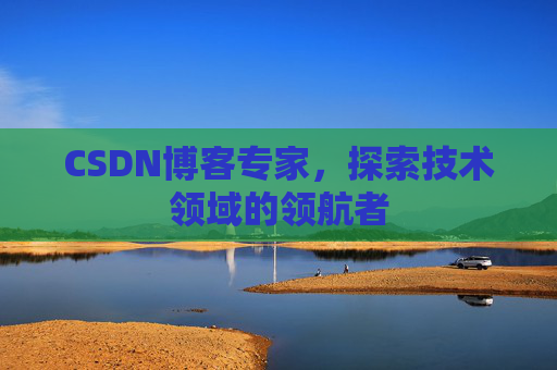 CSDN博客专家，探索技术领域的领航者
